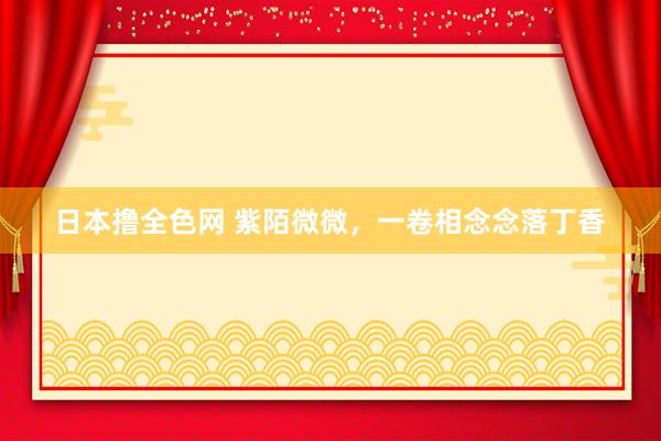 日本撸全色网 紫陌微微，一卷相念念落丁香