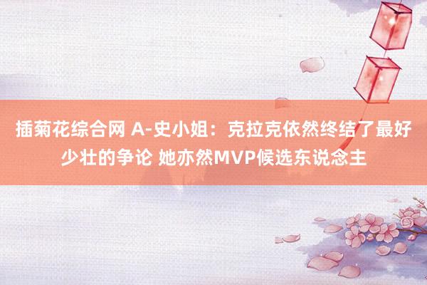 插菊花综合网 A-史小姐：克拉克依然终结了最好少壮的争论 她亦然MVP候选东说念主