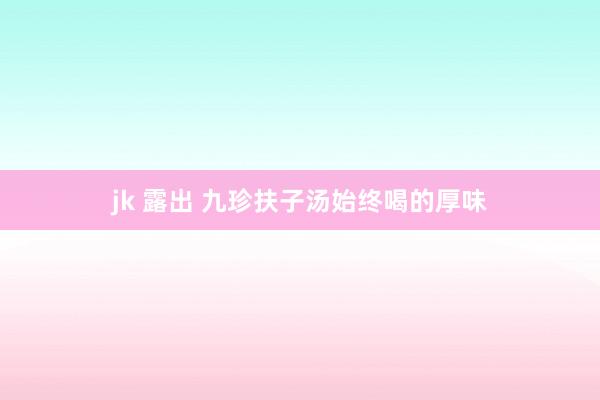 jk 露出 九珍扶子汤始终喝的厚味