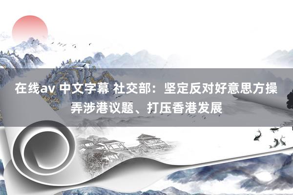 在线av 中文字幕 社交部：坚定反对好意思方操弄涉港议题、打压香港发展