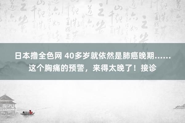 日本撸全色网 40多岁就依然是肺癌晚期......这个胸痛的预警，来得太晚了！接诊