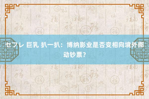 セフレ 巨乳 扒一扒：博纳影业是否变相向境外挪动钞票？
