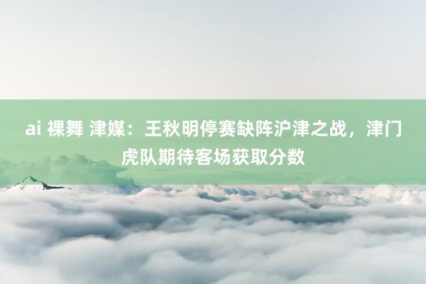 ai 裸舞 津媒：王秋明停赛缺阵沪津之战，津门虎队期待客场获取分数