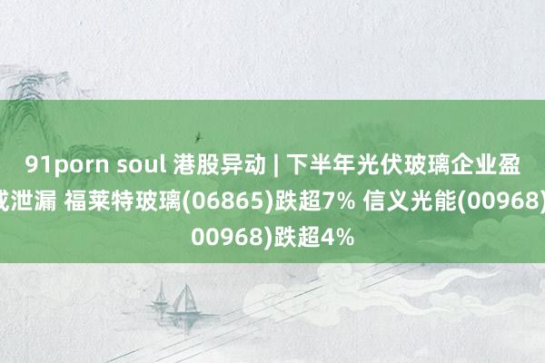 91porn soul 港股异动 | 下半年光伏玻璃企业盈利压力或泄漏 福莱特玻璃(06865)跌超7% 信义光能(00968)跌超4%