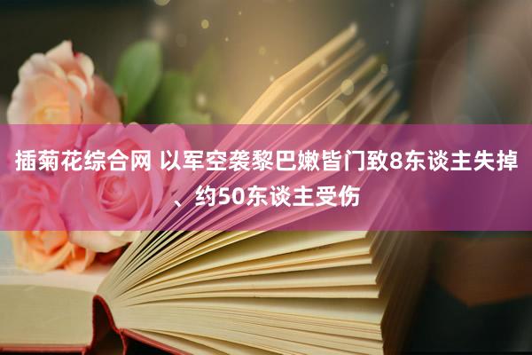 插菊花综合网 以军空袭黎巴嫩皆门致8东谈主失掉、约50东谈主受伤