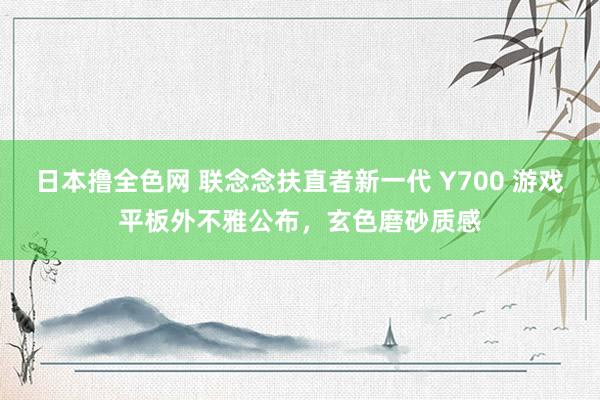 日本撸全色网 联念念扶直者新一代 Y700 游戏平板外不雅公布，玄色磨砂质感