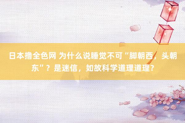 日本撸全色网 为什么说睡觉不可“脚朝西，头朝东”？是迷信，如故科学道理道理？