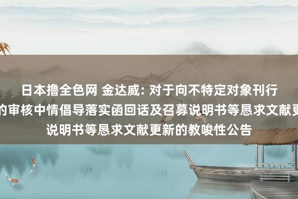 日本撸全色网 金达威: 对于向不特定对象刊行可窜改公司债券的审核中情倡导落实函回话及召募说明书等恳求文献更新的教唆性公告
