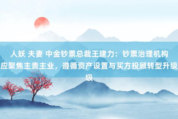 人妖 夫妻 中金钞票总裁王建力：钞票治理机构应聚焦主责主业，遵循资产设置与买方投顾转型升级