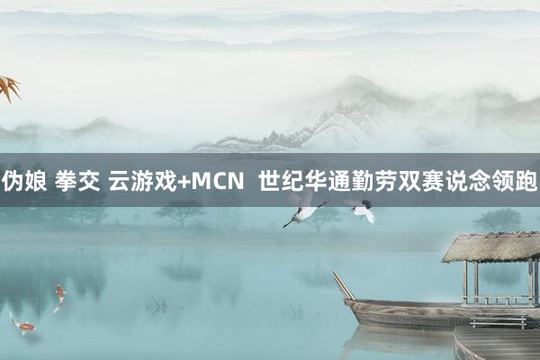 伪娘 拳交 云游戏+MCN  世纪华通勤劳双赛说念领跑
