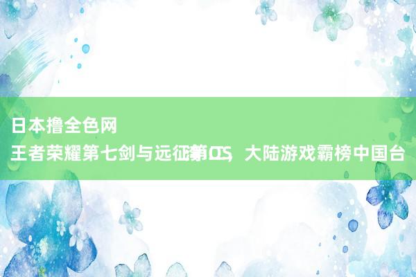 日本撸全色网 
王者荣耀第七剑与远征第二，大陆游戏霸榜中国台湾iOS