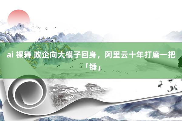 ai 裸舞 政企向大模子回身，阿里云十年打磨一把「锤」