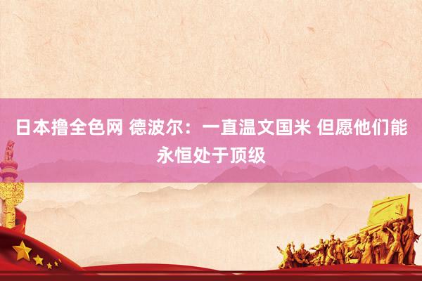 日本撸全色网 德波尔:一直温文国米 但愿他们能永恒处于顶级