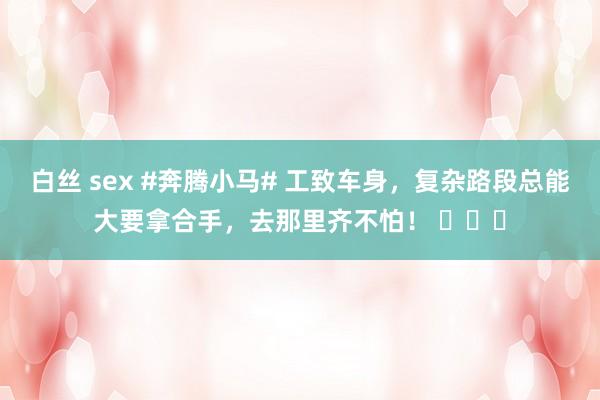 白丝 sex #奔腾小马# 工致车身,复杂路段总能大要拿合手,去那里齐不怕! 