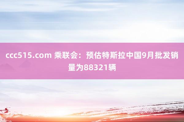 ccc515.com 乘联会:预估特斯拉中国9月批发销量为88321辆