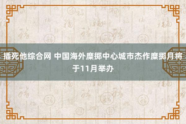插死他综合网 中国海外糜掷中心城市杰作糜掷月将于11月举办
