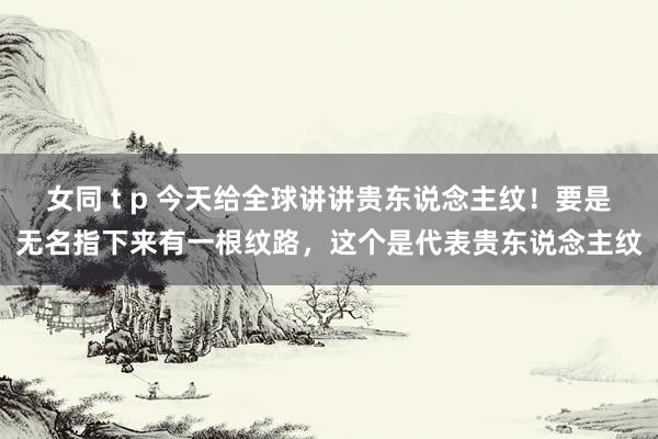 女同 t p 今天给全球讲讲贵东说念主纹!要是无名指下来有一根纹路,这个是代表贵东说念主纹