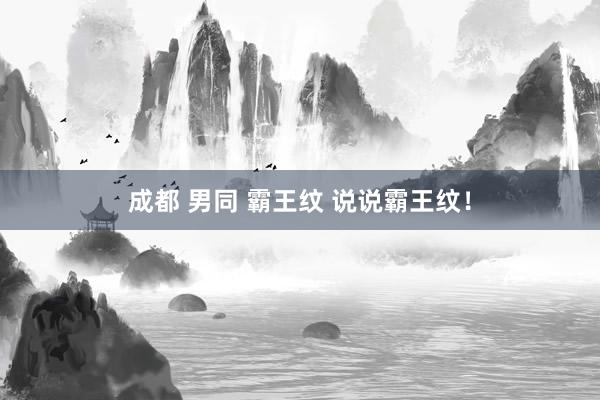 成都 男同 霸王纹 说说霸王纹!