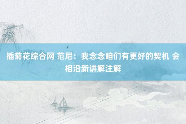 插菊花综合网 范尼:我念念咱们有更好的契机 会相沿新讲解注解