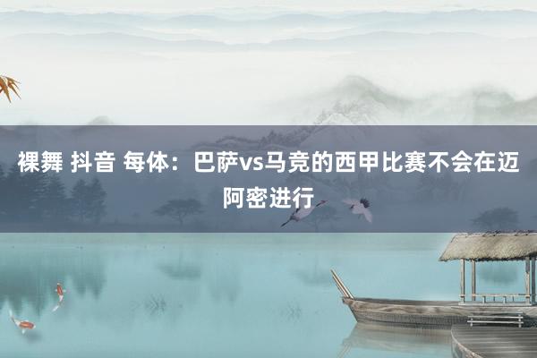 裸舞 抖音 每体:巴萨vs马竞的西甲比赛不会在迈阿密进行