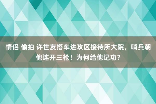 情侣 偷拍 许世友搭车进攻区接待所大院，哨兵朝他连开三枪！为何给他记功？