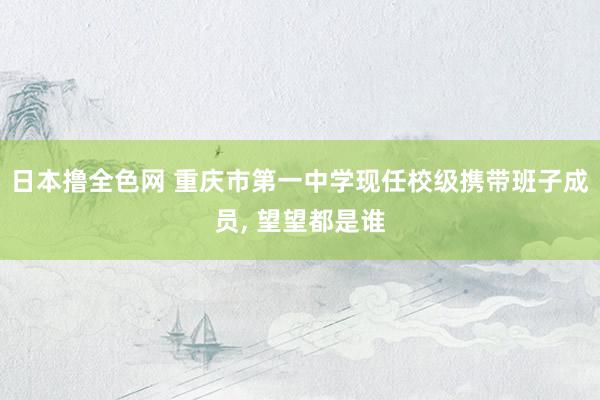 日本撸全色网 重庆市第一中学现任校级携带班子成员， 望望都是谁