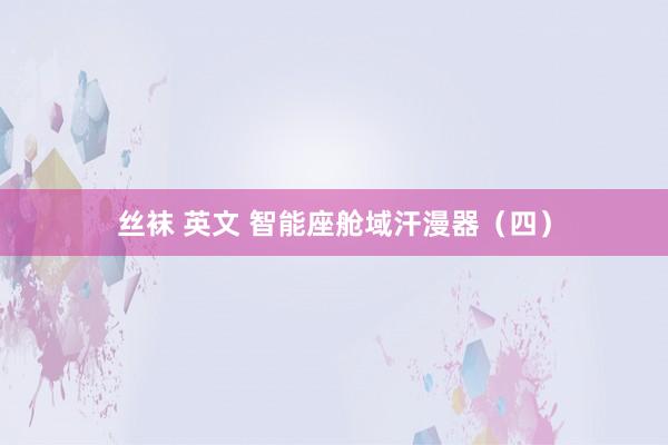 丝袜 英文 智能座舱域汗漫器（四）