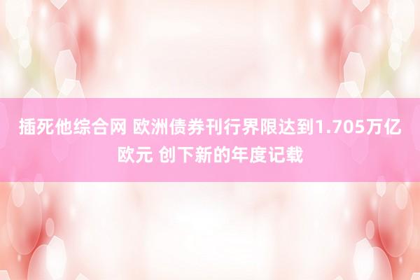 插死他综合网 欧洲债券刊行界限达到1.705万亿欧元 创下新的年度记载