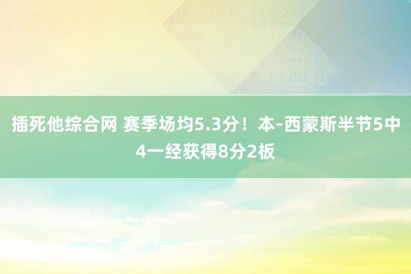 插死他综合网 赛季场均5.3分!本-西蒙斯半节5中4一经获得8分2板