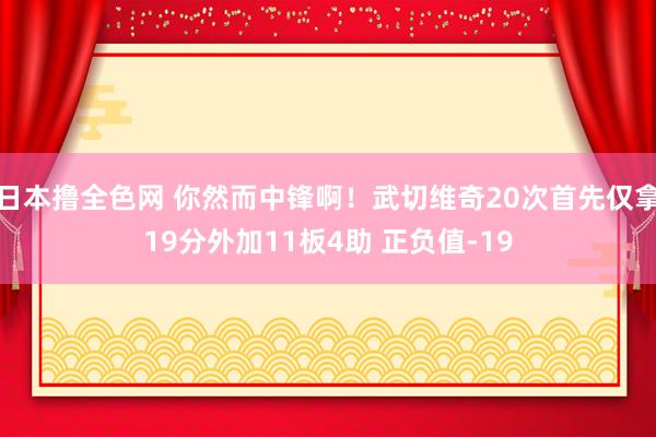 日本撸全色网 你然而中锋啊！武切维奇20次首先仅拿19分外加11板4助 正负值-19