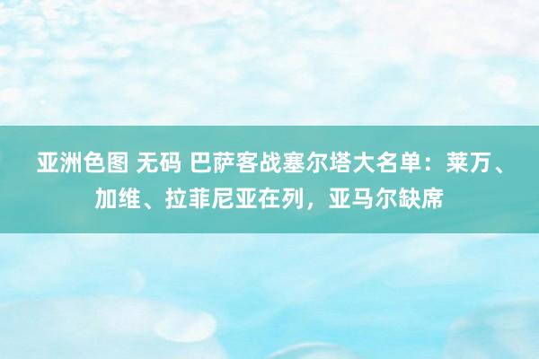 亚洲色图 无码 巴萨客战塞尔塔大名单：莱万、加维、拉菲尼亚在列，亚马尔缺席