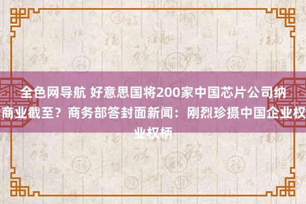 全色网导航 好意思国将200家中国芯片公司纳入商业截至？商务部答封面新闻：刚烈珍摄中国企业权柄