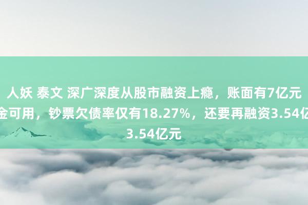 人妖 泰文 深广深度从股市融资上瘾，账面有7亿元资金可用，钞票欠债率仅有18.27%，还要再融资3.54亿元
