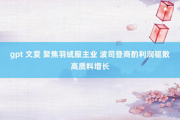 gpt 文爱 聚焦羽绒服主业 波司登商酌利润驱散高质料增长