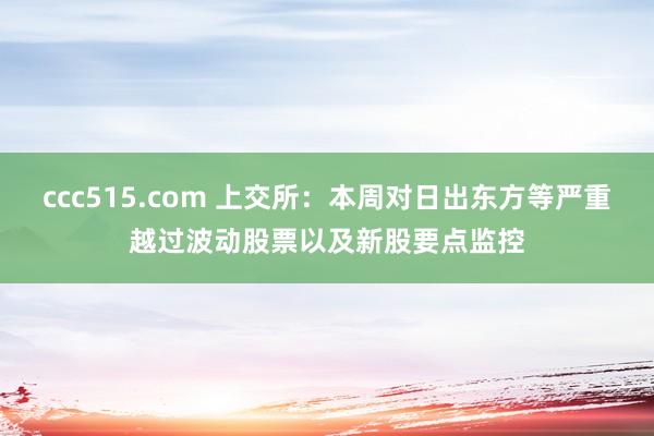 ccc515.com 上交所：本周对日出东方等严重越过波动股票以及新股要点监控