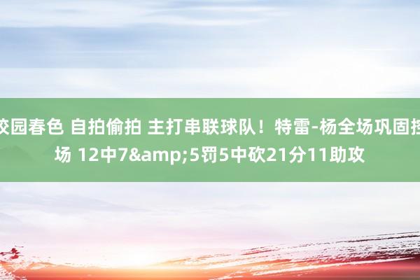 校园春色 自拍偷拍 主打串联球队！特雷-杨全场巩固控场 12中7&5罚5中砍21分11助攻