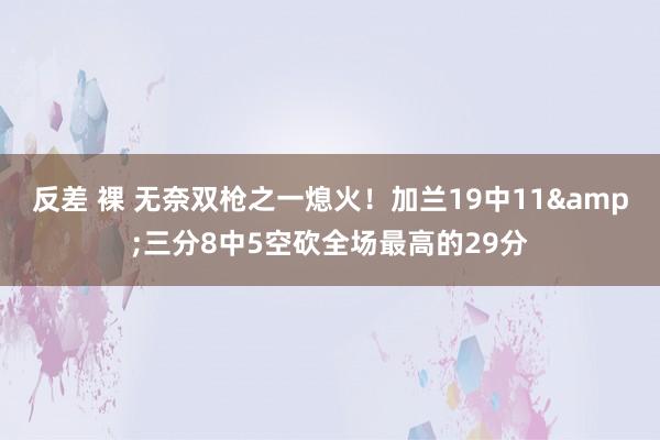 反差 裸 无奈双枪之一熄火！加兰19中11&三分8中5空砍全场最高的29分