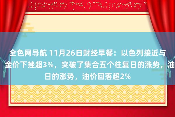 全色网导航 11月26日财经早餐：以色列接近与真主党停战！金价下挫超3%，突破了集合五个往复日的涨势，油价回落超2%