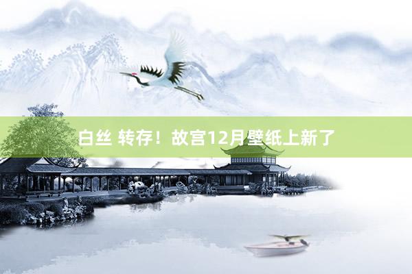 白丝 转存!故宫12月壁纸上新了