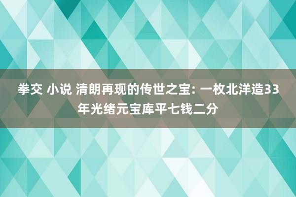 拳交 小说 清朗再现的传世之宝: 一枚北洋造33年光绪元宝库平七钱二分