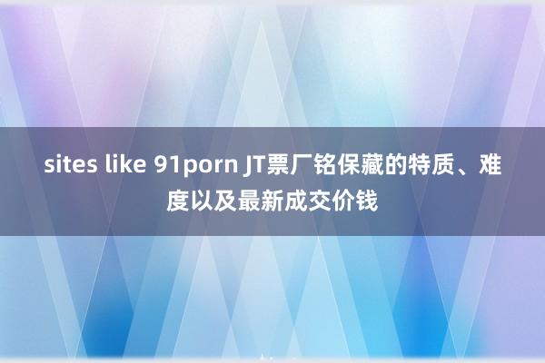 sites like 91porn JT票厂铭保藏的特质、难度以及最新成交价钱
