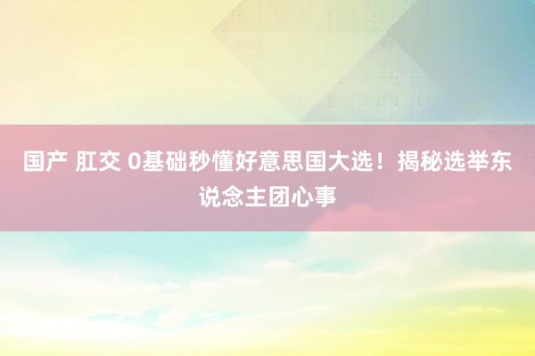 国产 肛交 0基础秒懂好意思国大选！揭秘选举东说念主团心事