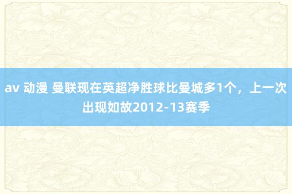 av 动漫 曼联现在英超净胜球比曼城多1个，上一次出现如故2012-13赛季