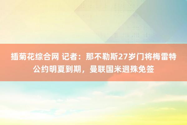 插菊花综合网 记者：那不勒斯27岁门将梅雷特公约明夏到期，曼联国米迥殊免签