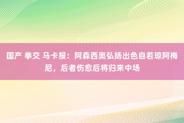 国产 拳交 马卡报：阿森西奥弘扬出色自若琼阿梅尼，后者伤愈后将归来中场