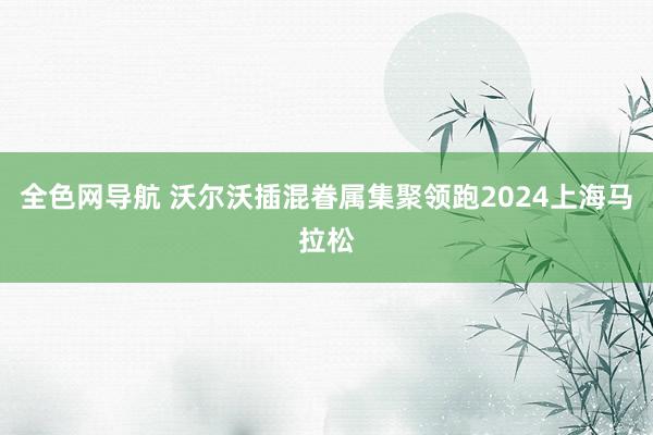 全色网导航 沃尔沃插混眷属集聚领跑2024上海马拉松