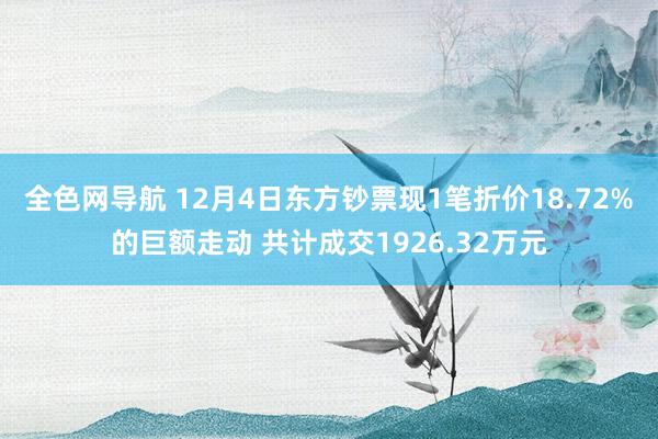 全色网导航 12月4日东方钞票现1笔折价18.72%的巨额走动 共计成交1926.32万元
