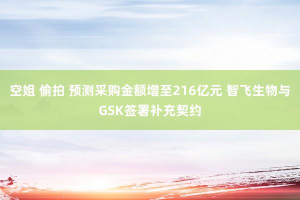 空姐 偷拍 预测采购金额增至216亿元 智飞生物与GSK签署补充契约