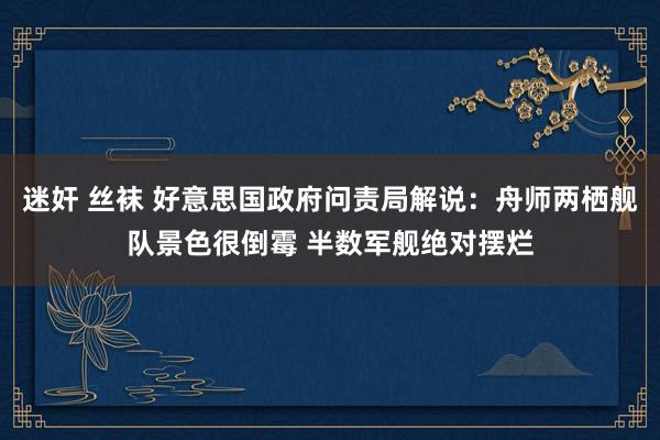 迷奸 丝袜 好意思国政府问责局解说：舟师两栖舰队景色很倒霉 半数军舰绝对摆烂