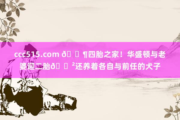ccc515.com 👶四胎之家！华盛顿与老婆迎二胎😲还养着各自与前任的犬子